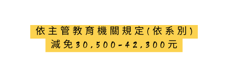 依主管教育機關規定 依系別 減免30 500 42 300元